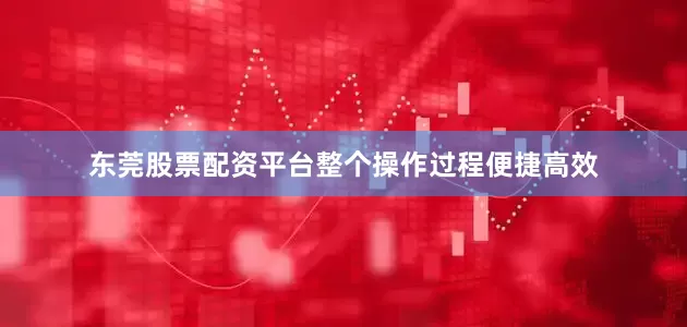 东莞股票配资平台整个操作过程便捷高效