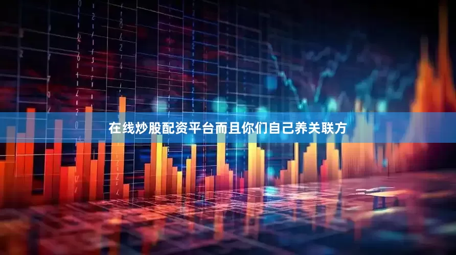 在线炒股配资平台而且你们自己养关联方
