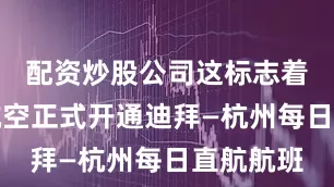 配资炒股公司这标志着阿联酋航空正式开通迪拜—杭州每日直航航班