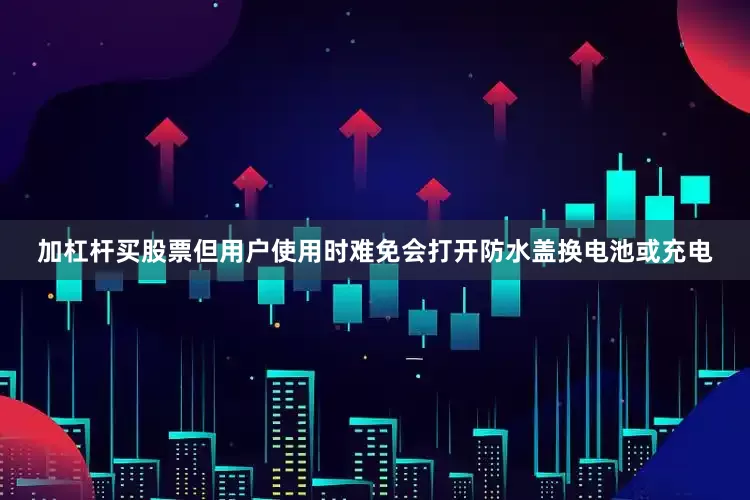 加杠杆买股票但用户使用时难免会打开防水盖换电池或充电
