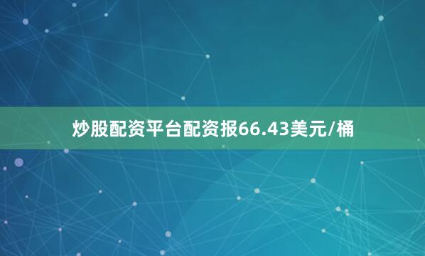 炒股配资平台配资报66.43美元/桶