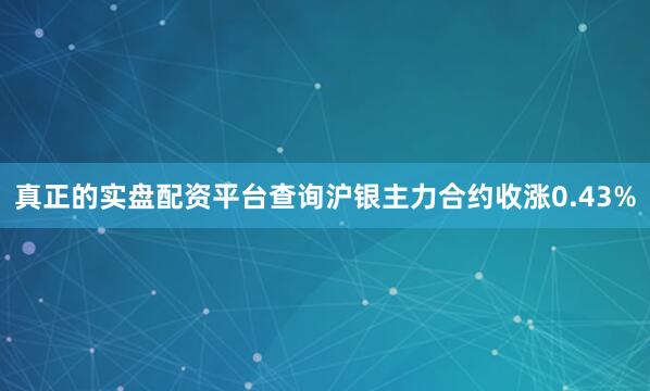 真正的实盘配资平台查询沪银主力合约收涨0.43%