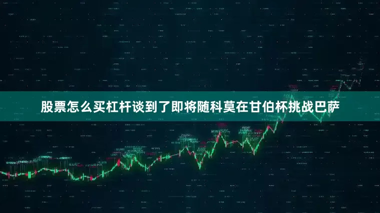 股票怎么买杠杆谈到了即将随科莫在甘伯杯挑战巴萨