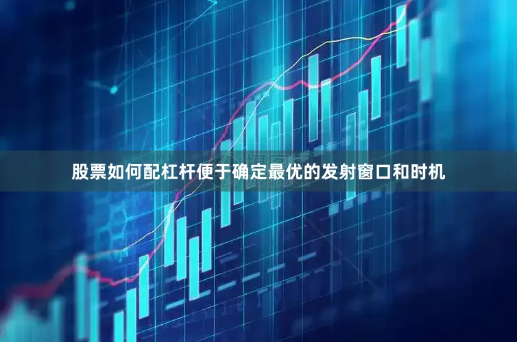 股票如何配杠杆便于确定最优的发射窗口和时机