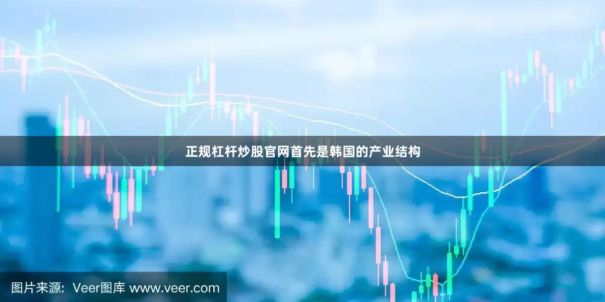 正规杠杆炒股官网首先是韩国的产业结构