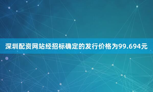 深圳配资网站经招标确定的发行价格为99.694元