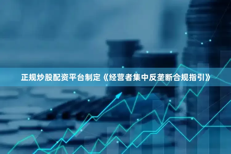 正规炒股配资平台制定《经营者集中反垄断合规指引》