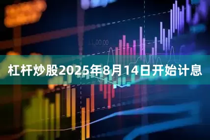 杠杆炒股2025年8月14日开始计息