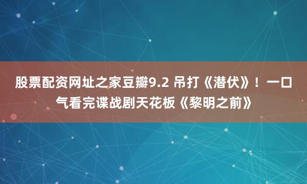股票配资网址之家豆瓣9.2 吊打《潜伏》！一口气看完谍战剧天花板《黎明之前》