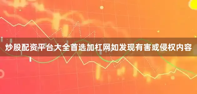 炒股配资平台大全首选加杠网如发现有害或侵权内容